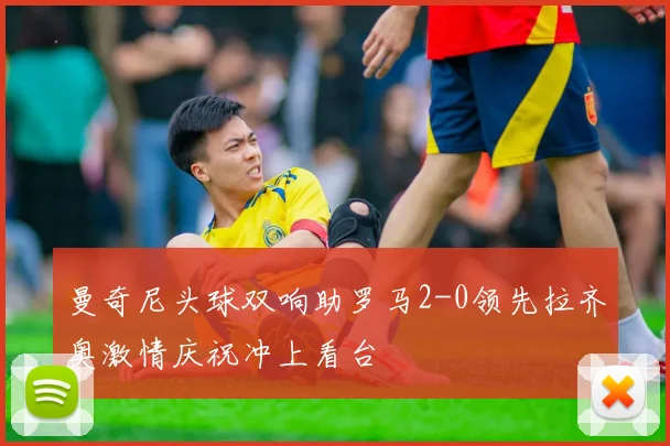 曼奇尼头球双响助罗马2-0领先拉齐奥激情庆祝冲上看台