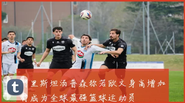 特里斯坦汤普森称若欧文身高增加将成为全球最强篮球运动员