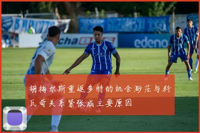 胡梅尔斯重返多特的机会渺茫与科瓦奇关系紧张成主要原因