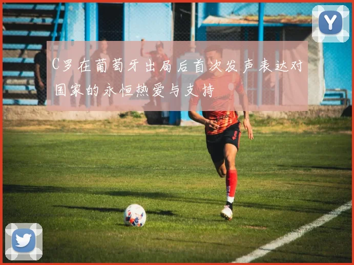C罗在葡萄牙出局后首次发声表达对国家的永恒热爱与支持