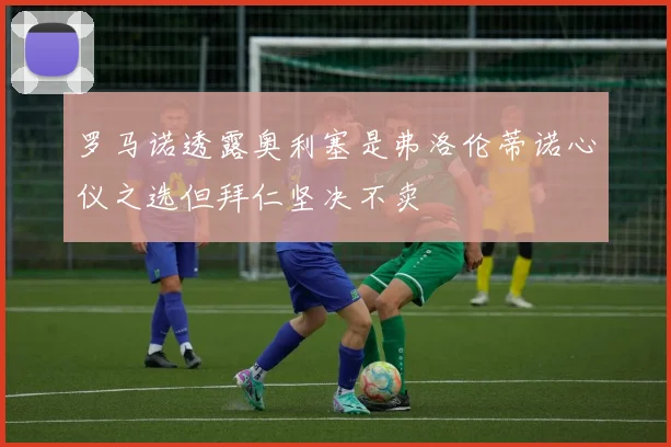 罗马诺透露奥利塞是弗洛伦蒂诺心仪之选但拜仁坚决不卖