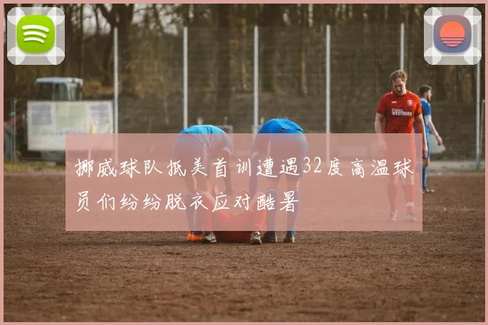 挪威球队抵美首训遭遇32度高温球员们纷纷脱衣应对酷暑