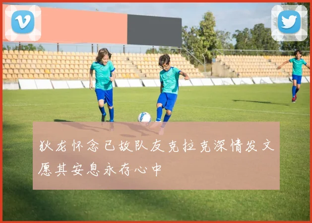 狄龙怀念已故队友克拉克深情发文愿其安息永存心中