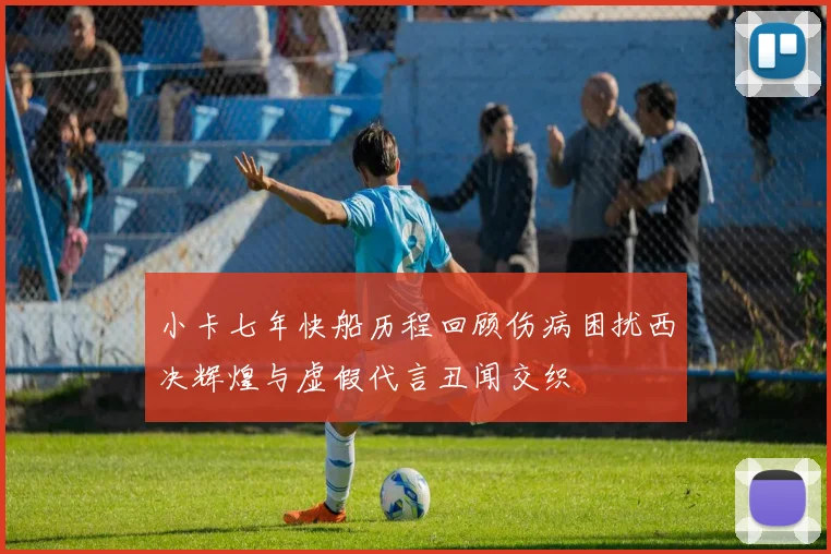 小卡七年快船历程回顾伤病困扰西决辉煌与虚假代言丑闻交织