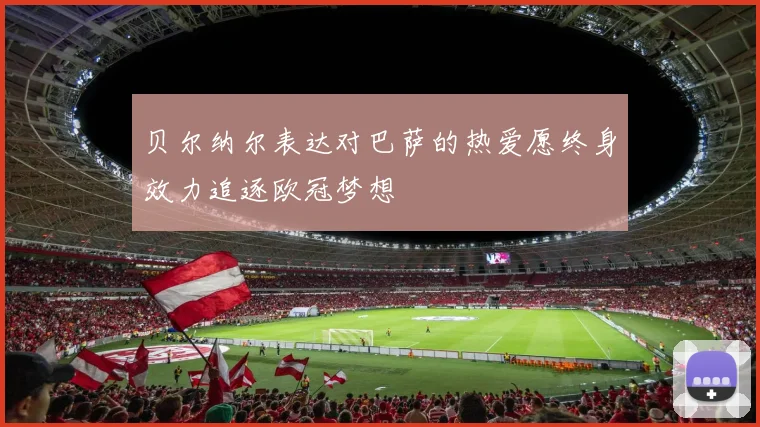 贝尔纳尔表达对巴萨的热爱愿终身效力追逐欧冠梦想