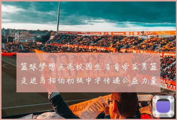 篮球梦想点亮校园生活肯帝亚男篮走进马相伯初级中学传递公益力量