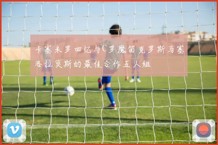 卡塞米罗回忆与C罗魔笛克罗斯马塞洛拉莫斯的最佳合作五人组