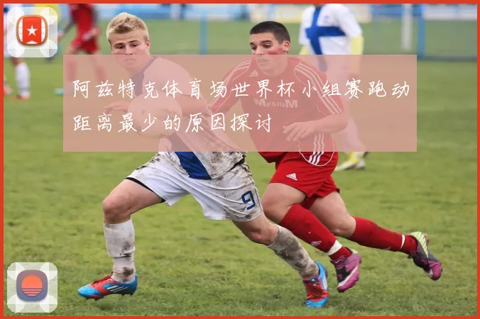 阿兹特克体育场世界杯小组赛跑动距离最少的原因探讨