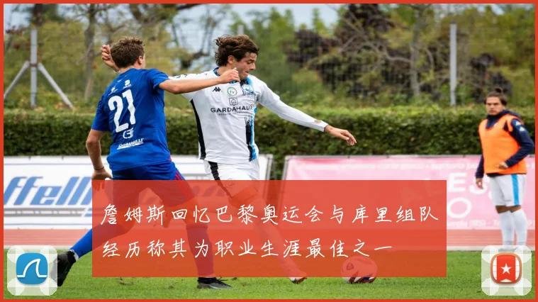 詹姆斯回忆巴黎奥运会与库里组队经历称其为职业生涯最佳之一