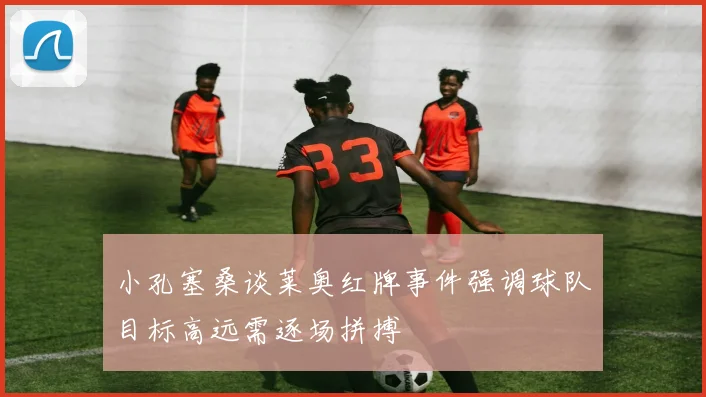小孔塞桑谈莱奥红牌事件强调球队目标高远需逐场拼搏