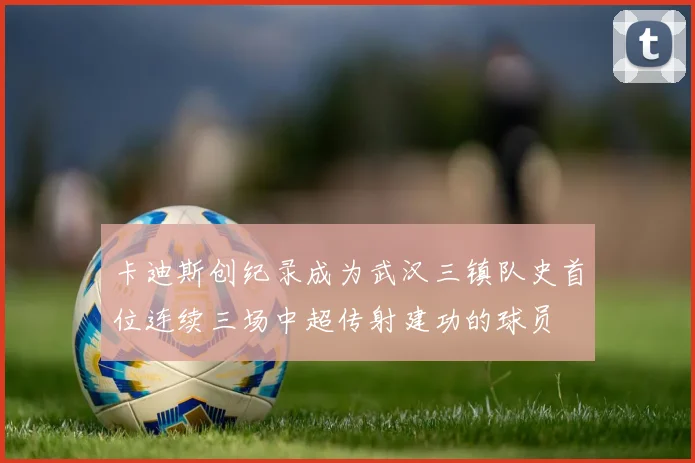 卡迪斯创纪录成为武汉三镇队史首位连续三场中超传射建功的球员