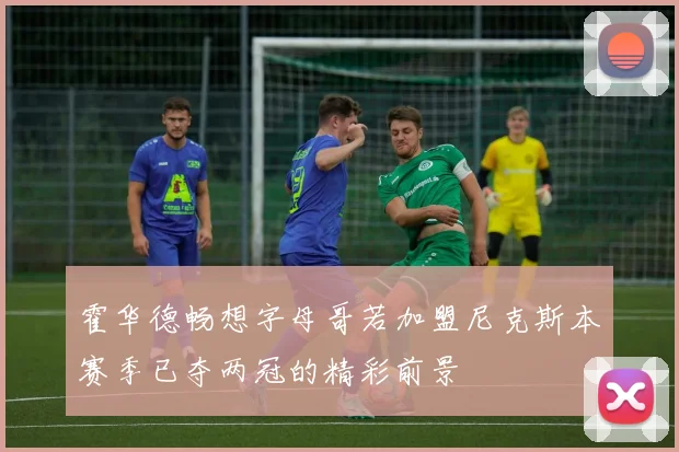 霍华德畅想字母哥若加盟尼克斯本赛季已夺两冠的精彩前景