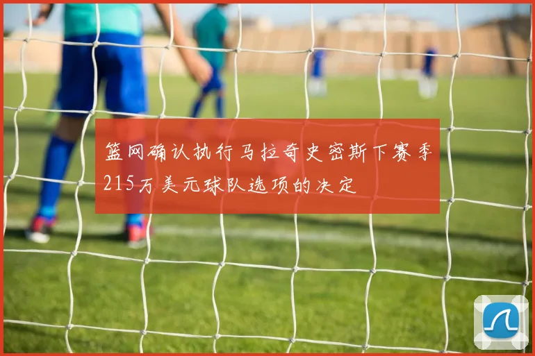 篮网确认执行马拉奇史密斯下赛季215万美元球队选项的决定