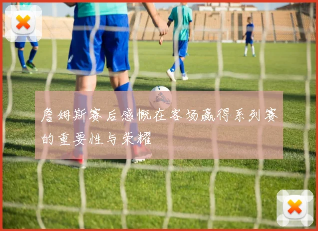 詹姆斯赛后感慨在客场赢得系列赛的重要性与荣耀