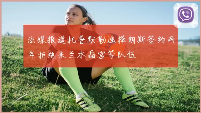 法媒报道托普默勒选择朗斯签约两年拒绝米兰水晶宫等队伍