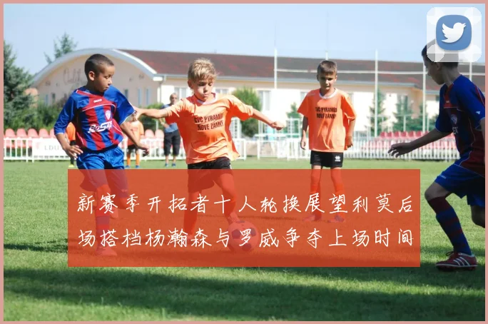 新赛季开拓者十人轮换展望利莫后场搭档杨瀚森与罗威争夺上场时间