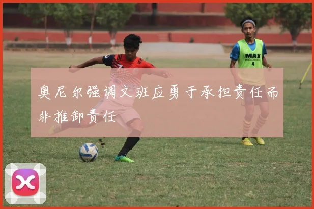 奥尼尔强调文班应勇于承担责任而非推卸责任
