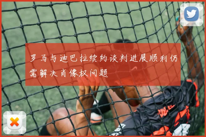 罗马与迪巴拉续约谈判进展顺利仍需解决肖像权问题