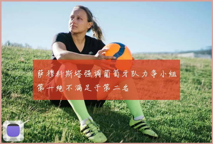 萨穆科斯塔强调葡萄牙队力争小组第一绝不满足于第二名