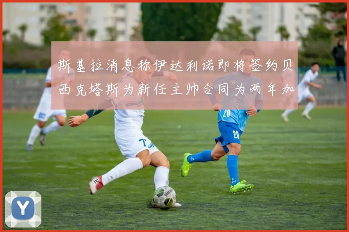 斯基拉消息称伊达利诺即将签约贝西克塔斯为新任主帅合同为两年加一年选项