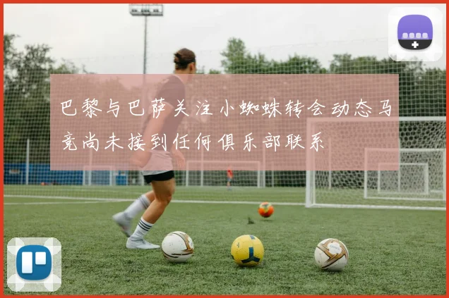 巴黎与巴萨关注小蜘蛛转会动态马竞尚未接到任何俱乐部联系