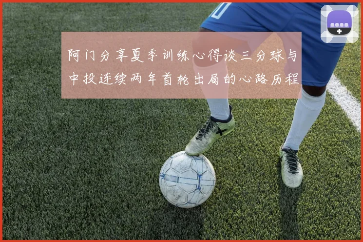 阿门分享夏季训练心得谈三分球与中投连续两年首轮出局的心路历程
