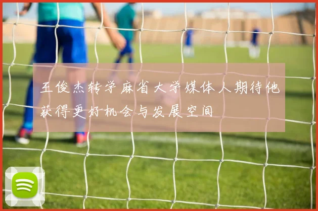 王俊杰转学麻省大学媒体人期待他获得更好机会与发展空间
