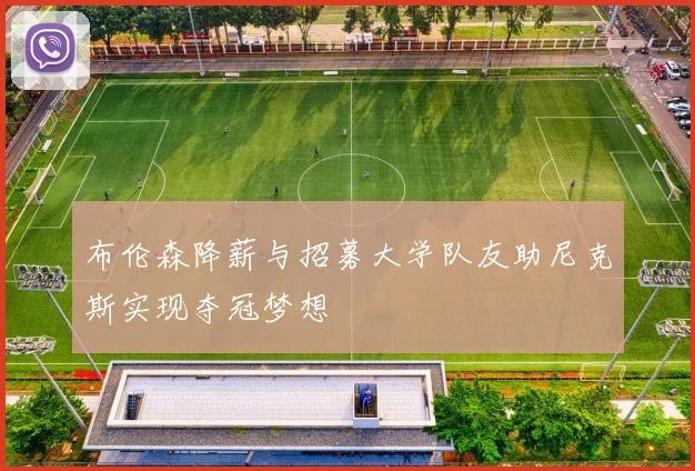 布伦森降薪与招募大学队友助尼克斯实现夺冠梦想