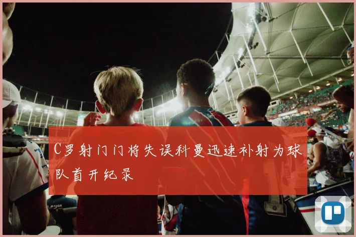 C罗射门门将失误科曼迅速补射为球队首开纪录