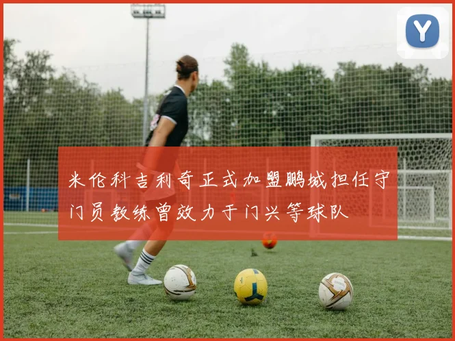 米伦科吉利奇正式加盟鹏城担任守门员教练曾效力于门兴等球队
