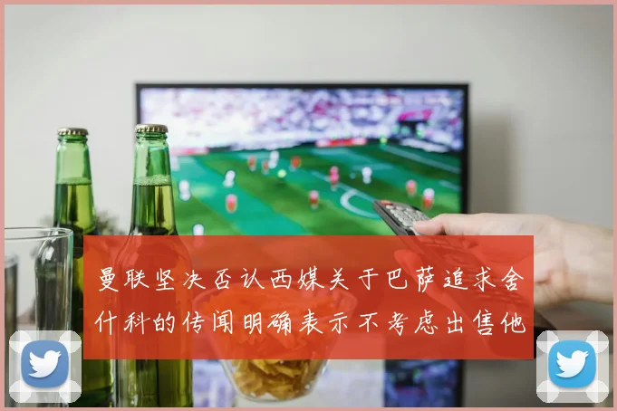 曼联坚决否认西媒关于巴萨追求舍什科的传闻明确表示不考虑出售他